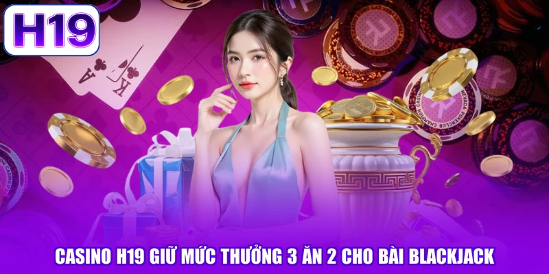 Casino H19 giữ mức thưởng 3 ăn 2 cho bài blackjack