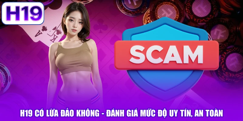 H19 Có Lừa Đảo Không - Đánh Giá Mức Độ Uy Tín, An Toàn