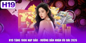 H19 Tặng 100K Nạp Đầu - Hướng Dẫn Nhận Ưu Đãi 2026