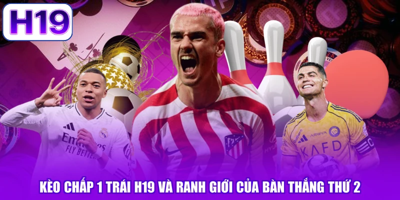 Kèo Chấp 1 Trái H19 Và Ranh Giới Của Bàn Thắng Thứ 2