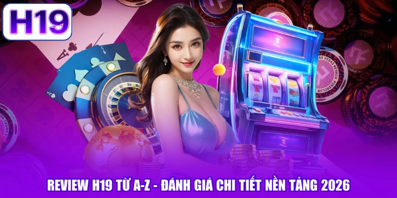 Review H19 Từ A-Z - Đánh Giá Chi Tiết Nền Tảng 2026