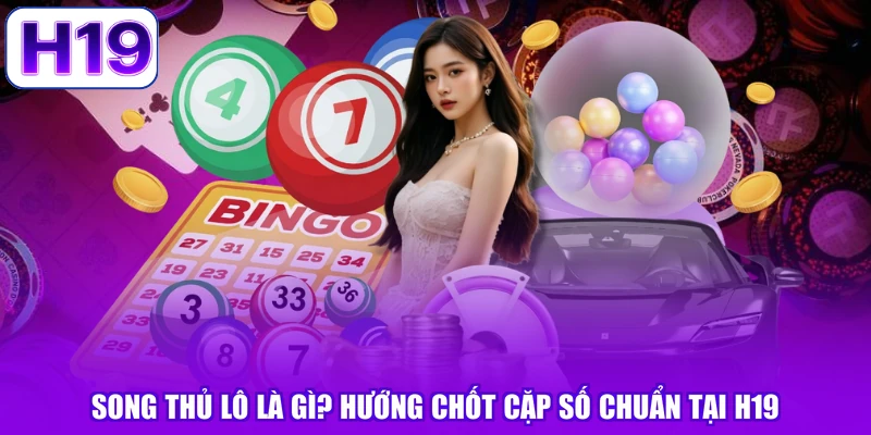 Song Thủ Lô Là Gì? Hướng Chốt Cặp Số Chuẩn Tại H19